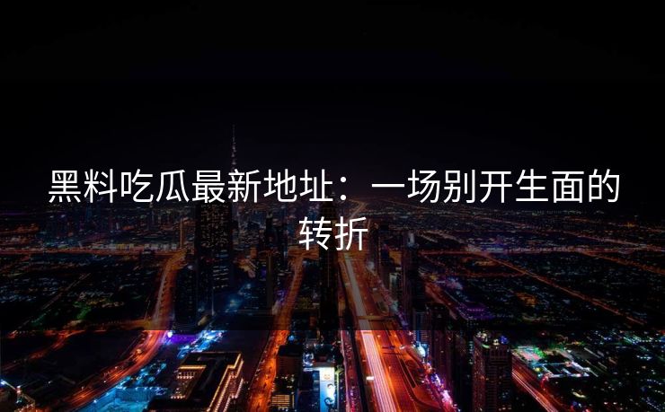 黑料吃瓜最新地址:一场别开生面的转折 第1张 黑料吃瓜最新地址:一场别开生面的转折 第1张