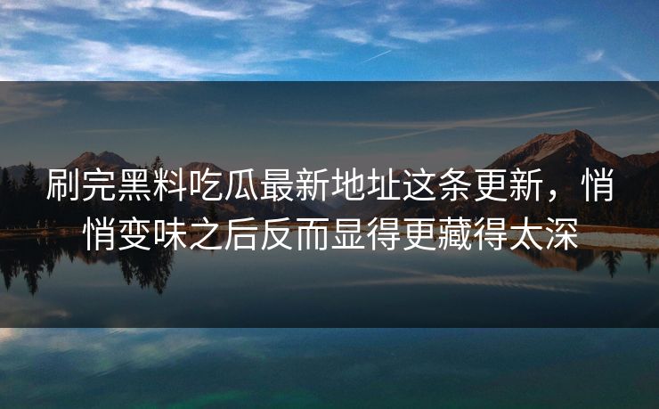 刷完黑料吃瓜最新地址这条更新，悄悄变味之后反而显得更藏得太深  第1张