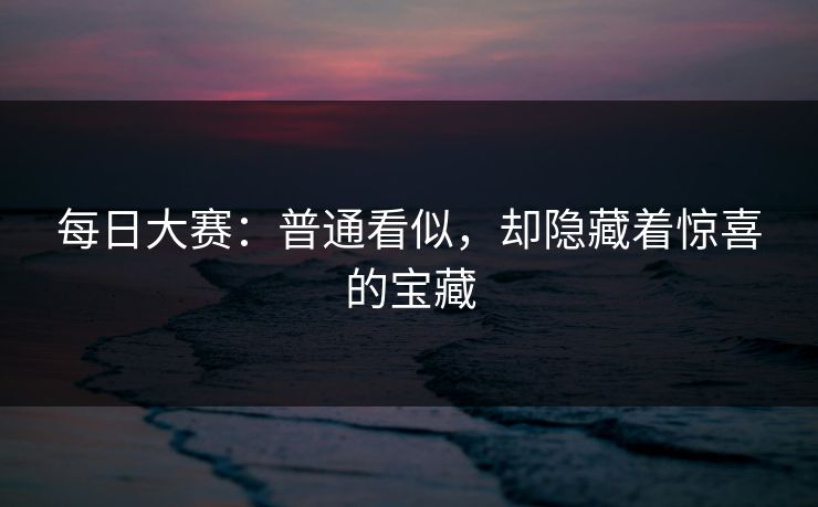 每日大赛：普通看似，却隐藏着惊喜的宝藏  第1张