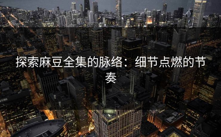 探索麻豆全集的脉络:细节点燃的节奏 第1张 探索麻豆全集的脉络:细节点燃的节奏 第1张