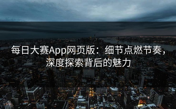 每日大赛App网页版:细节点燃节奏,深度探索背后的魅力 第1张 每日大赛App网页版:细节点燃节奏,深度探索背后的魅力 第1张