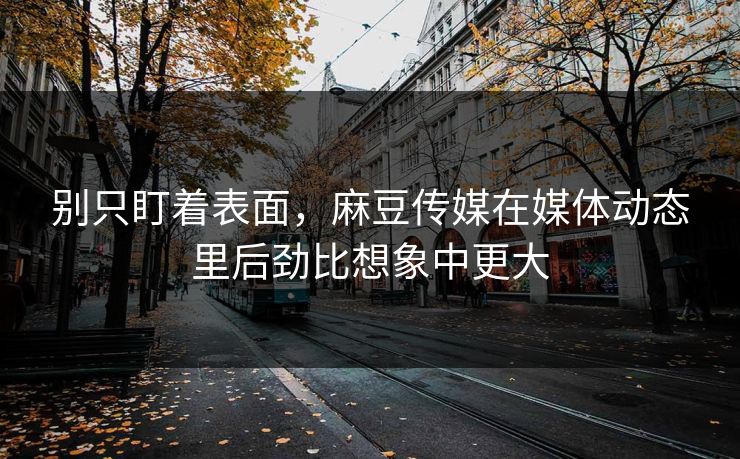 别只盯着表面，麻豆传媒在媒体动态里后劲比想象中更大  第1张