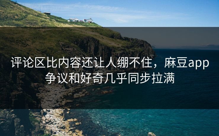 评论区比内容还让人绷不住,麻豆app争议和好奇几乎同步拉满 第1张 评论区比内容还让人绷不住,麻豆app争议和好奇几乎同步拉满 第1张