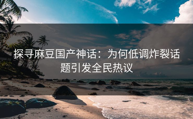探寻麻豆国产神话:为何低调炸裂话题引发全民热议 第1张 探寻麻豆国产神话:为何低调炸裂话题引发全民热议 第1张
