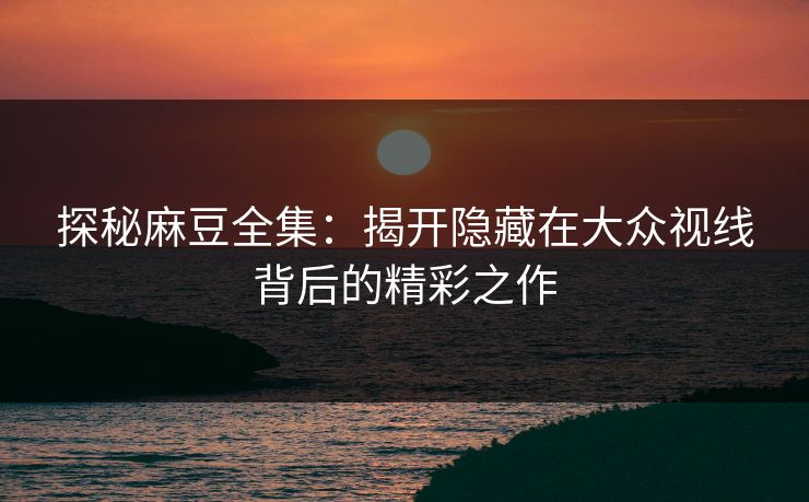 探秘麻豆全集:揭开隐藏在大众视线背后的精彩之作 第1张 探秘麻豆全集:揭开隐藏在大众视线背后的精彩之作 第1张