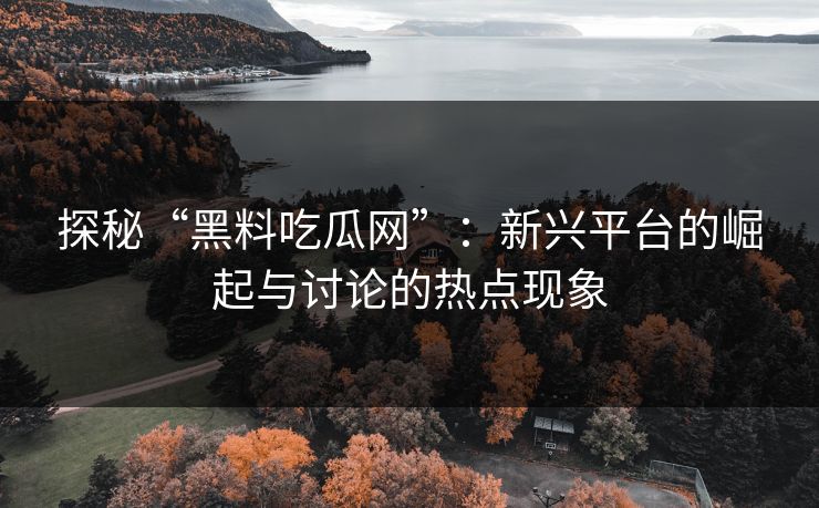 探秘“黑料吃瓜网”:新兴平台的崛起与讨论的热点现象 第1张 探秘“黑料吃瓜网”:新兴平台的崛起与讨论的热点现象 第1张