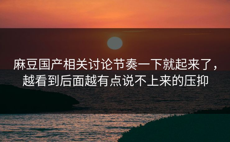麻豆国产相关讨论节奏一下就起来了，越看到后面越有点说不上来的压抑  第1张