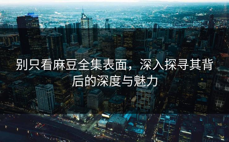 别只看麻豆全集表面,深入探寻其背后的深度与魅力 第1张 别只看麻豆全集表面,深入探寻其背后的深度与魅力 第1张