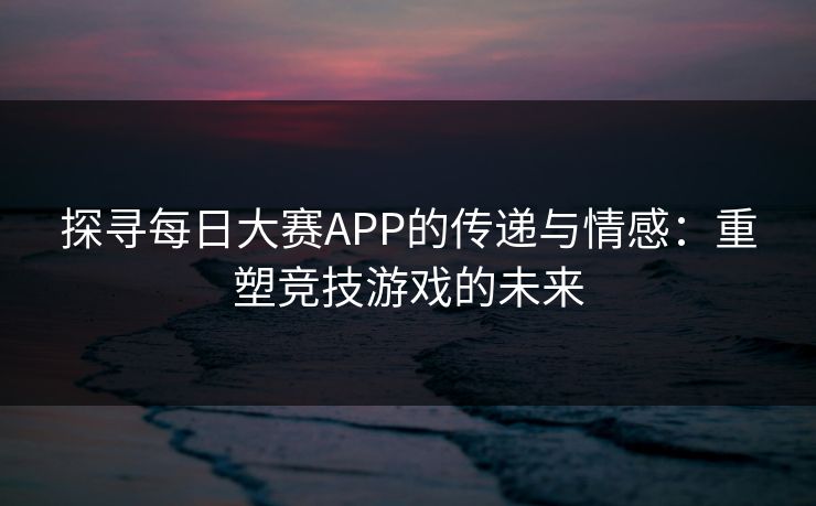 探寻每日大赛APP的传递与情感:重塑竞技游戏的未来 第1张 探寻每日大赛APP的传递与情感:重塑竞技游戏的未来 第1张