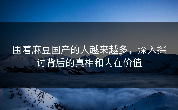 围着麻豆国产的人越来越多,深入探讨背后的真相和内在价值 第1张 围着麻豆国产的人越来越多,深入探讨背后的真相和内在价值 第1张