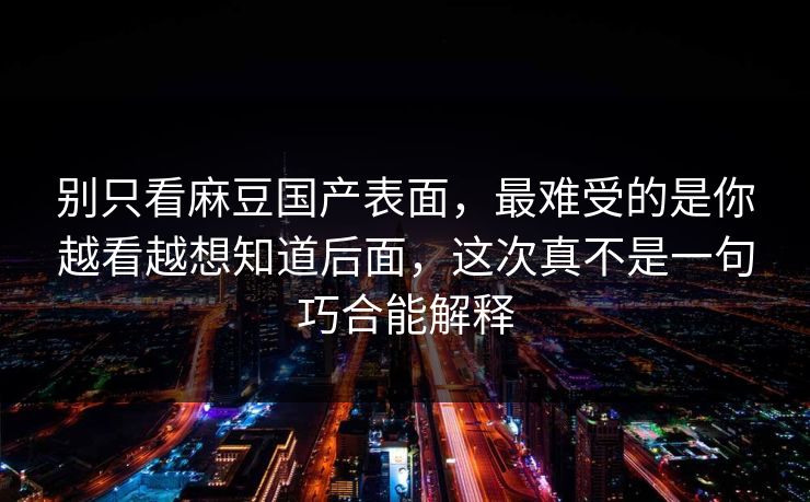 别只看麻豆国产表面，最难受的是你越看越想知道后面，这次真不是一句巧合能解释  第1张