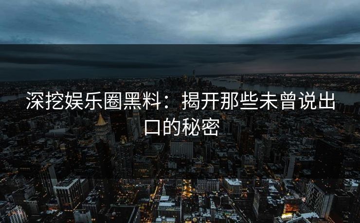 深挖娱乐圈黑料：揭开那些未曾说出口的秘密  第1张