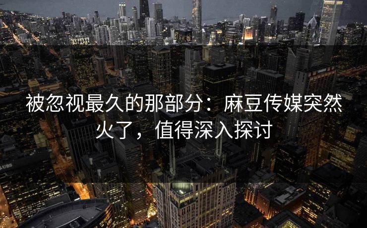 被忽视最久的那部分:麻豆传媒突然火了,值得深入探讨 第1张 被忽视最久的那部分:麻豆传媒突然火了,值得深入探讨 第1张