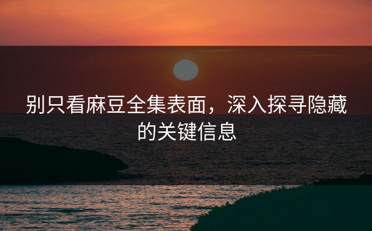 别只看麻豆全集表面,深入探寻隐藏的关键信息 第1张 别只看麻豆全集表面,深入探寻隐藏的关键信息 第1张