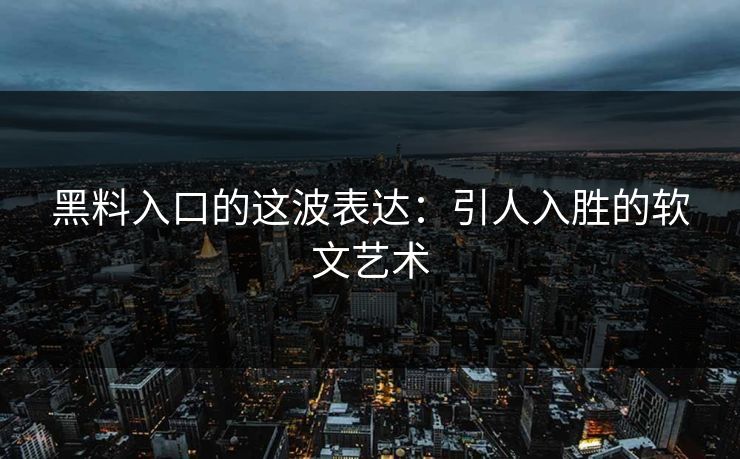 黑料入口的这波表达：引人入胜的软文艺术  第1张