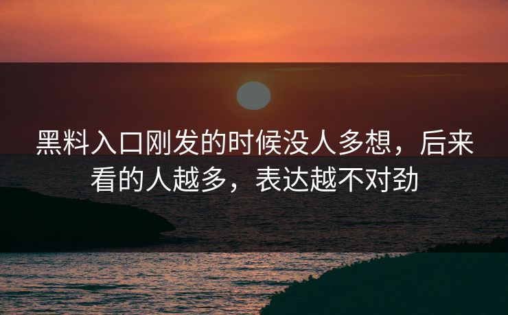 黑料入口刚发的时候没人多想，后来看的人越多，表达越不对劲  第1张