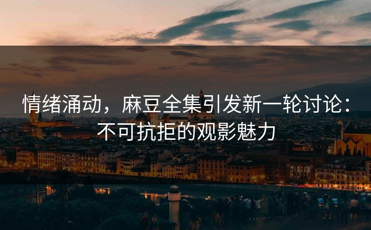 情绪涌动，麻豆全集引发新一轮讨论：不可抗拒的观影魅力