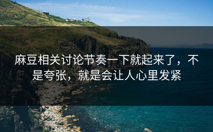 麻豆相关讨论节奏一下就起来了，不是夸张，就是会让人心里发紧
