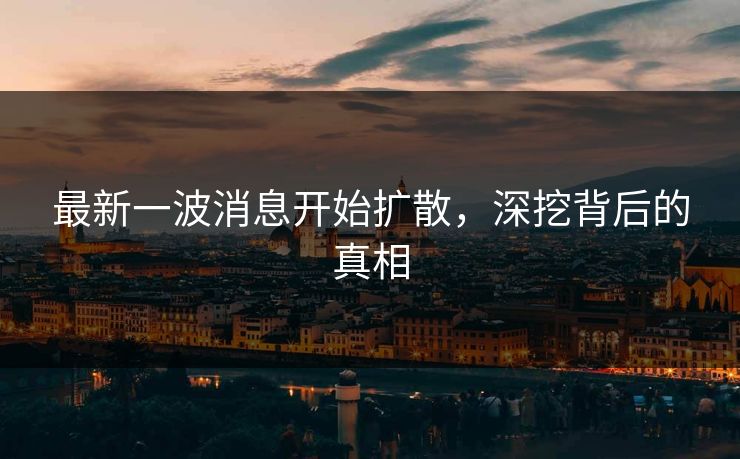 最新一波消息开始扩散，深挖背后的真相  第1张
